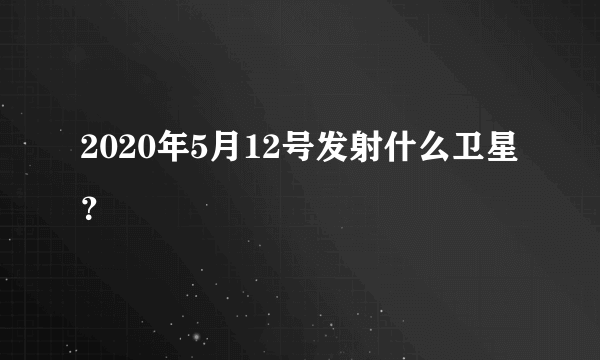 2020年5月12号发射什么卫星？