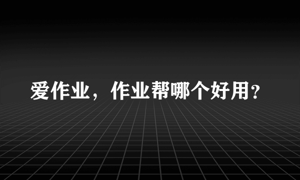 爱作业，作业帮哪个好用？