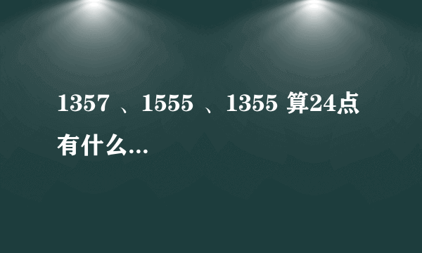 1357 、1555 、1355 算24点 有什么共同点？