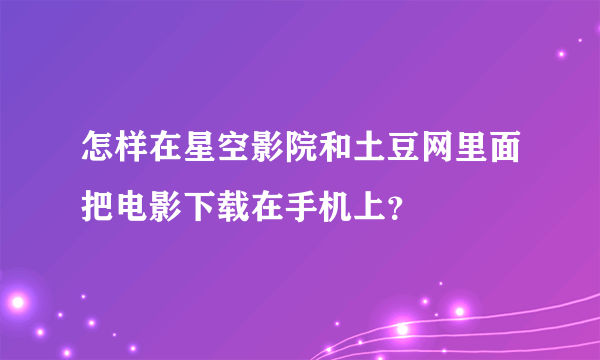 怎样在星空影院和土豆网里面把电影下载在手机上？