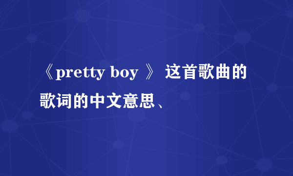 《pretty boy 》 这首歌曲的 歌词的中文意思、