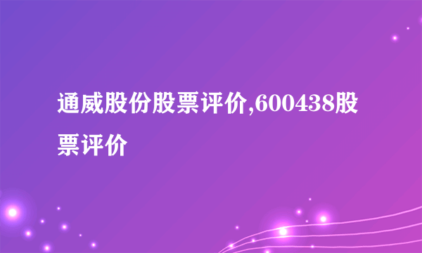 通威股份股票评价,600438股票评价