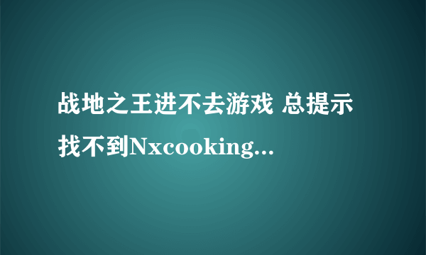 战地之王进不去游戏 总提示找不到Nxcooking.dll 是什么意思？