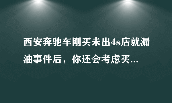 西安奔驰车刚买未出4s店就漏油事件后，你还会考虑买奔驰吗？