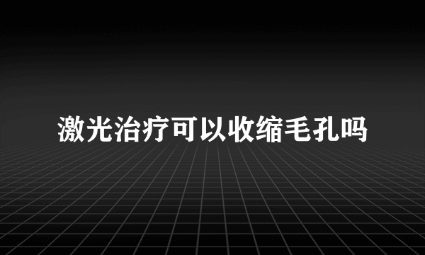 激光治疗可以收缩毛孔吗