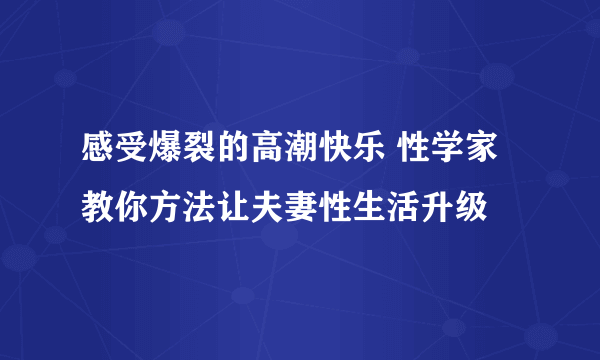 感受爆裂的高潮快乐 性学家教你方法让夫妻性生活升级