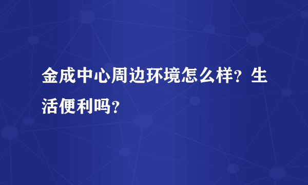 金成中心周边环境怎么样？生活便利吗？