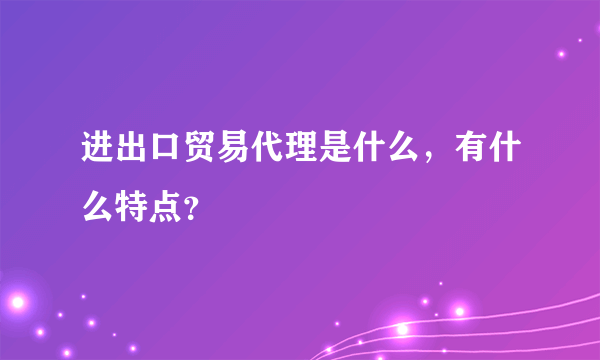 进出口贸易代理是什么，有什么特点？