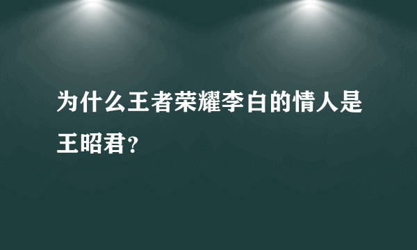 为什么王者荣耀李白的情人是王昭君？