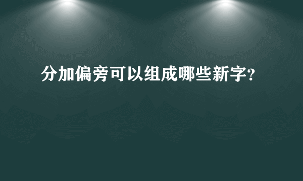 分加偏旁可以组成哪些新字？