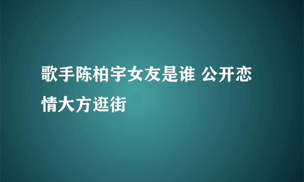 歌手陈柏宇女友是谁 公开恋情大方逛街