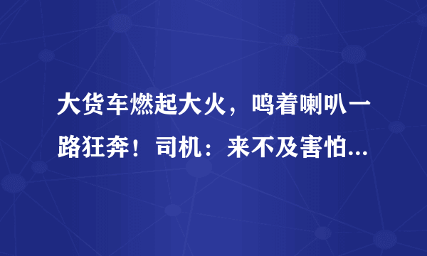 大货车燃起大火，鸣着喇叭一路狂奔！司机：来不及害怕只想找水