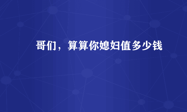 ﻿哥们，算算你媳妇值多少钱