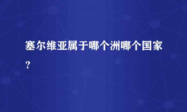 塞尔维亚属于哪个洲哪个国家？