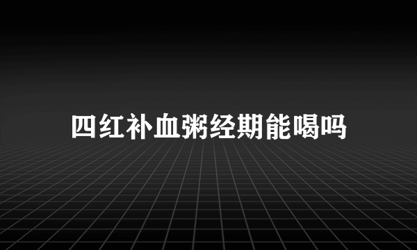 四红补血粥经期能喝吗