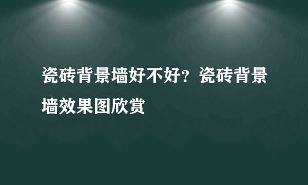 瓷砖背景墙好不好？瓷砖背景墙效果图欣赏