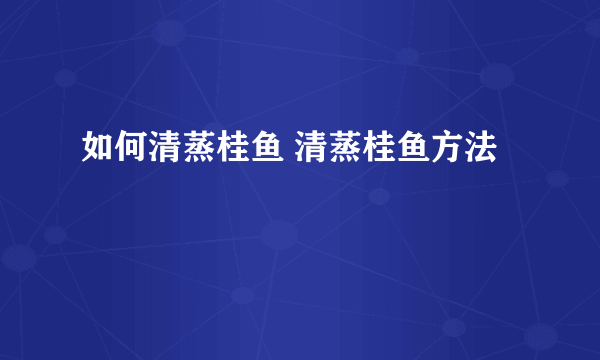 如何清蒸桂鱼 清蒸桂鱼方法