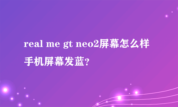 real me gt neo2屏幕怎么样手机屏幕发蓝？