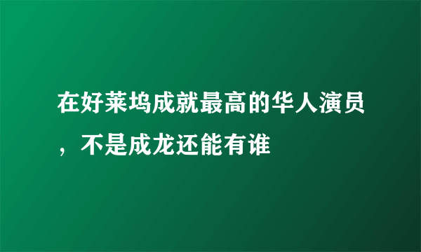 在好莱坞成就最高的华人演员，不是成龙还能有谁