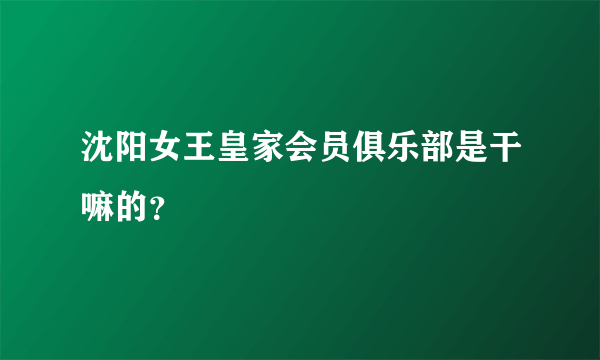 沈阳女王皇家会员俱乐部是干嘛的？