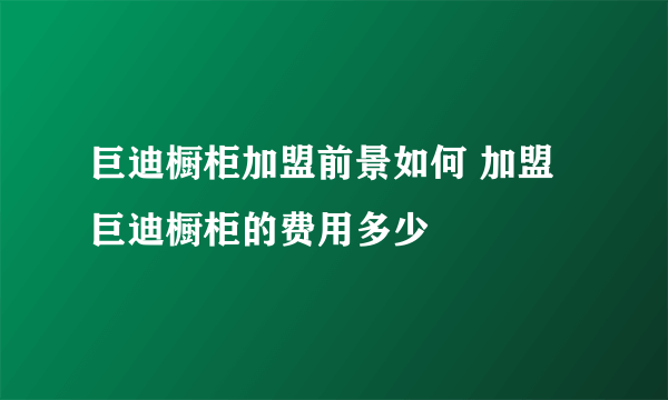 巨迪橱柜加盟前景如何 加盟巨迪橱柜的费用多少