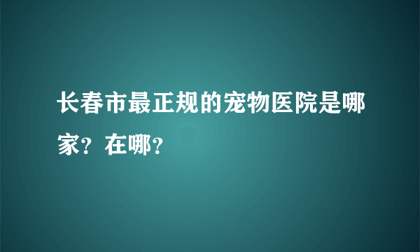 长春市最正规的宠物医院是哪家？在哪？