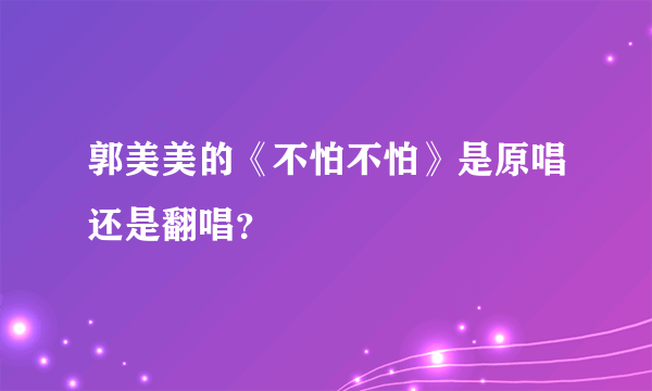 郭美美的《不怕不怕》是原唱还是翻唱？