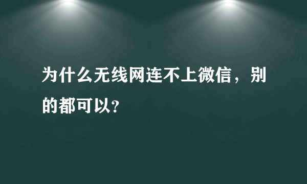 为什么无线网连不上微信，别的都可以？