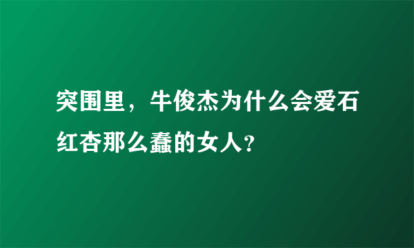 突围里，牛俊杰为什么会爱石红杏那么蠢的女人？