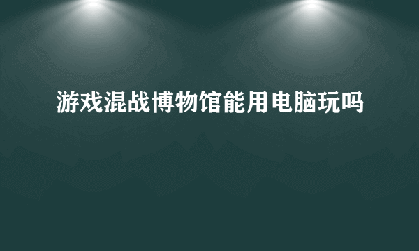 游戏混战博物馆能用电脑玩吗