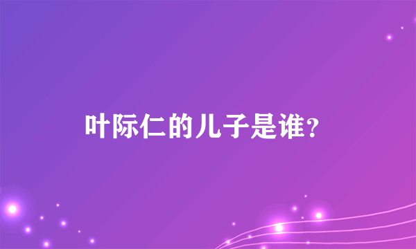 叶际仁的儿子是谁？