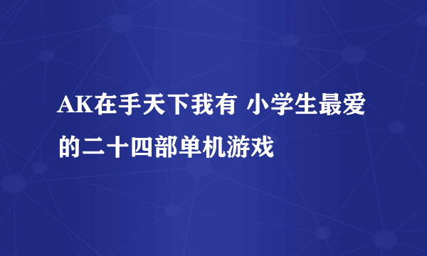 AK在手天下我有 小学生最爱的二十四部单机游戏