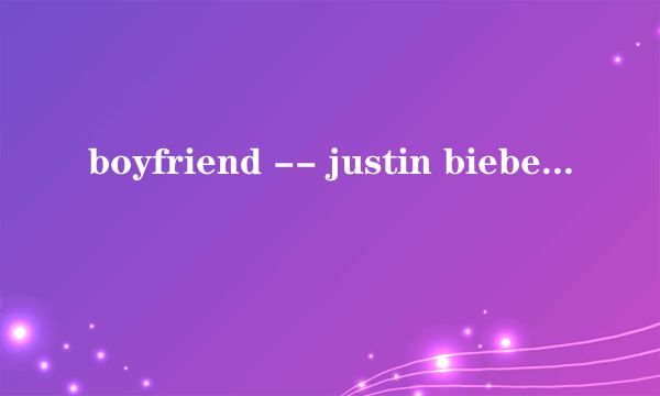 boyfriend -- justin bieber 求歌词,最好有中文翻译~~