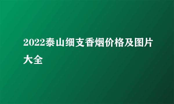 2022泰山细支香烟价格及图片大全