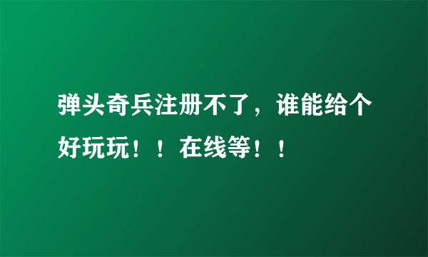 弹头奇兵注册不了，谁能给个好玩玩！！在线等！！