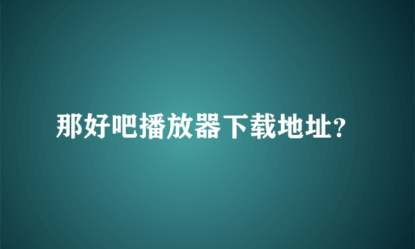 那好吧播放器下载地址？