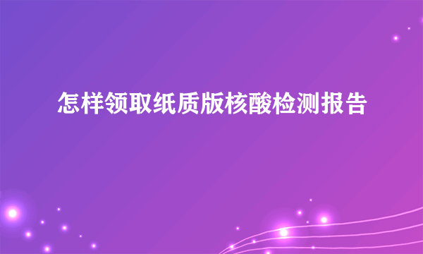 怎样领取纸质版核酸检测报告