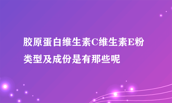 胶原蛋白维生素C维生素E粉类型及成份是有那些呢