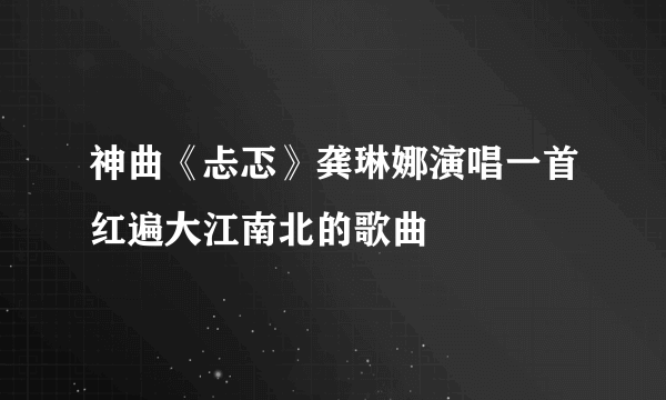 神曲《忐忑》龚琳娜演唱一首红遍大江南北的歌曲