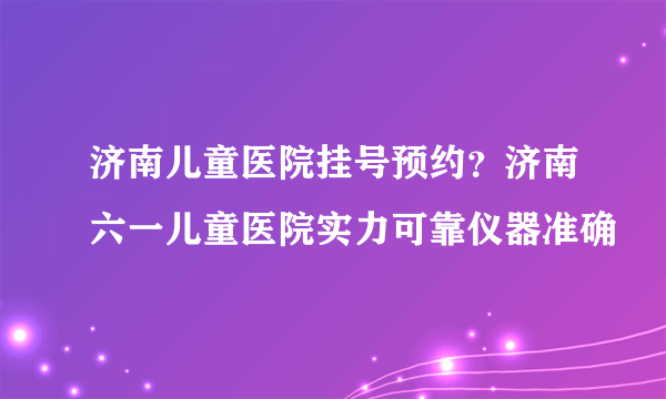 济南儿童医院挂号预约？济南六一儿童医院实力可靠仪器准确