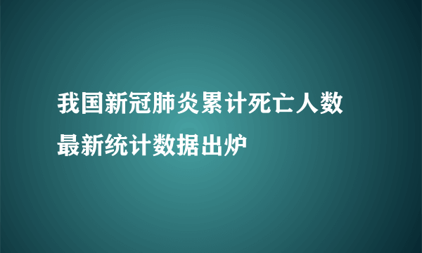 我国新冠肺炎累计死亡人数 最新统计数据出炉