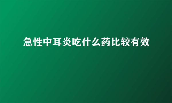 急性中耳炎吃什么药比较有效