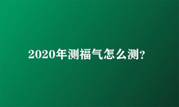 2020年测福气怎么测？