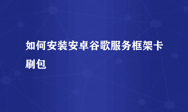 如何安装安卓谷歌服务框架卡刷包