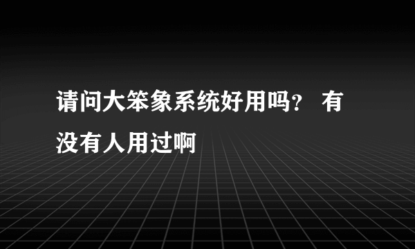 请问大笨象系统好用吗？ 有没有人用过啊