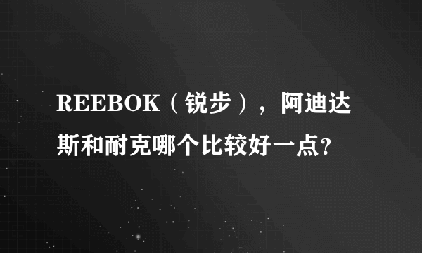 REEBOK（锐步），阿迪达斯和耐克哪个比较好一点？