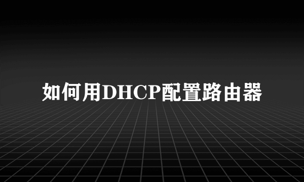 如何用DHCP配置路由器