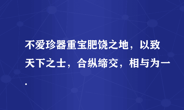 不爱珍器重宝肥饶之地，以致天下之士，合纵缔交，相与为一.