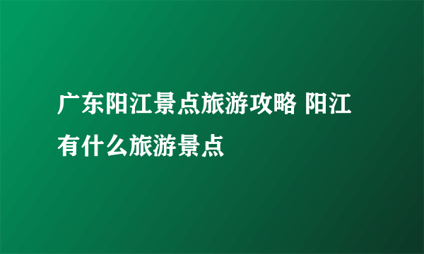 广东阳江景点旅游攻略 阳江有什么旅游景点