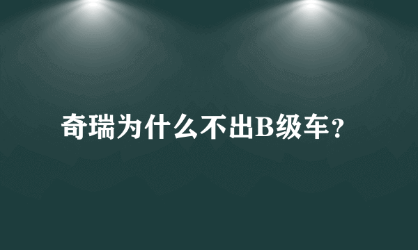 奇瑞为什么不出B级车？